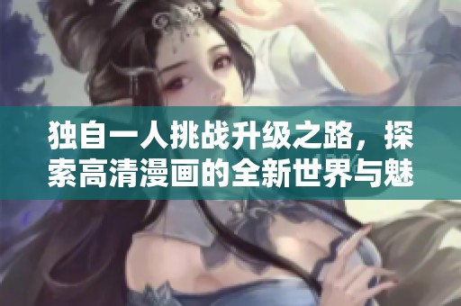 獨自一人挑戰(zhàn)升級之路，探索高清漫畫的全新世界與魅力