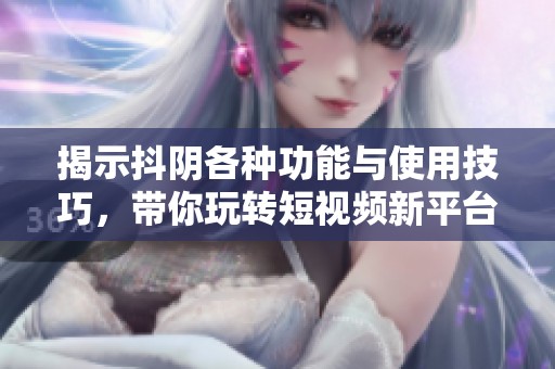 揭示抖陰各種功能與使用技巧，帶你玩轉(zhuǎn)短視頻新平臺(tái)