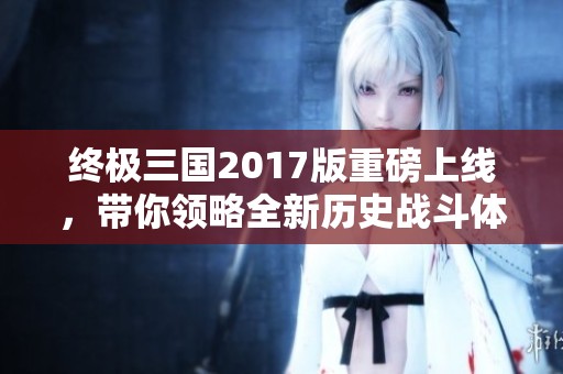 終極三國2017版重磅上線，帶你領略全新歷史戰(zhàn)斗體驗