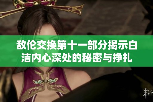 敵倫交換第十一部分揭示白潔內心深處的秘密與掙扎