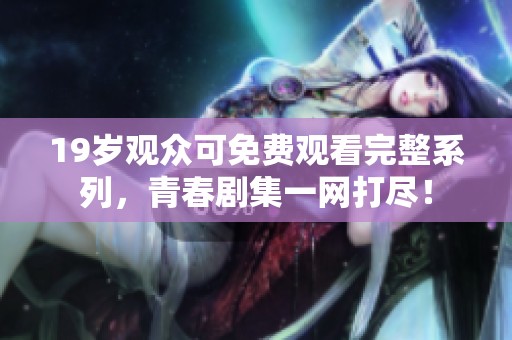 19歲觀眾可免費(fèi)觀看完整系列，青春劇集一網(wǎng)打盡！