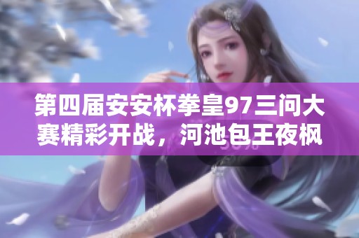 第四屆安安杯拳皇97三問(wèn)大賽精彩開(kāi)戰(zhàn)，河池包王夜楓輝輝齊聚一堂