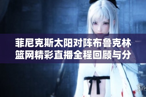 菲尼克斯太陽(yáng)對(duì)陣布魯克林籃網(wǎng)精彩直播全程回顧與分析 菲尼克斯太陽(yáng)對(duì)陣布魯克林籃網(wǎng)精彩直播全程回顧與分析