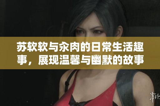蘇軟軟與汆肉的日常生活趣事，展現(xiàn)溫馨與幽默的故事情節(jié)