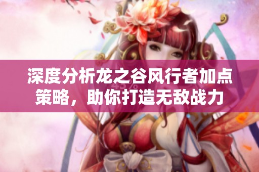 深度分析龍之谷風(fēng)行者加點(diǎn)策略，助你打造無(wú)敵戰(zhàn)力