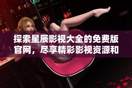 探索星辰影視大全的免費(fèi)版官網(wǎng)，盡享精彩影視資源和觀看體驗(yàn)