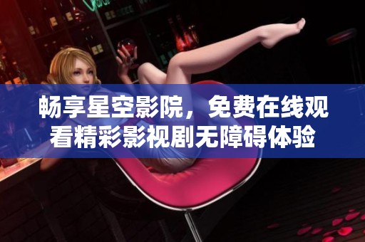 暢享星空影院，免費(fèi)在線觀看精彩影視劇無障礙體驗(yàn)