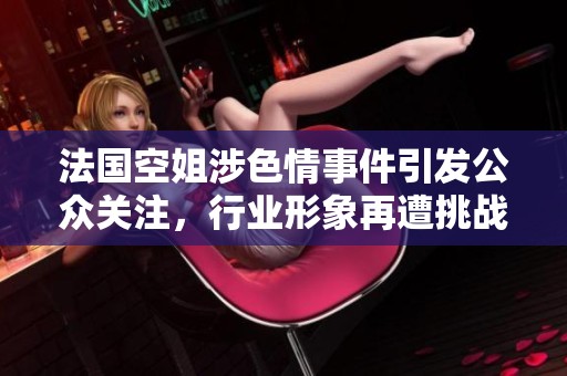 法國空姐涉色情事件引發(fā)公眾關注，行業(yè)形象再遭挑戰(zhàn)