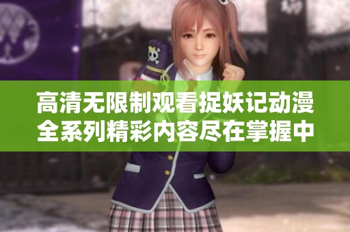 高清無限制觀看捉妖記動漫全系列精彩內(nèi)容盡在掌握中
