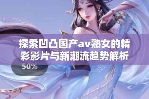 探索凹凸國產(chǎn)av熟女的精彩影片與新潮流趨勢解析