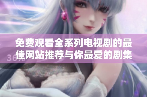 免費(fèi)觀看全系列電視劇的最佳網(wǎng)站推薦與你最愛(ài)的劇集分享
