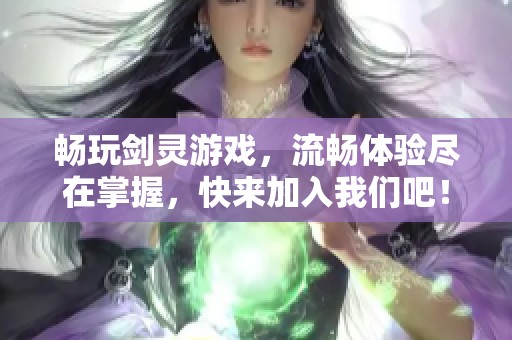 暢玩劍靈游戲，流暢體驗盡在掌握，快來加入我們吧！