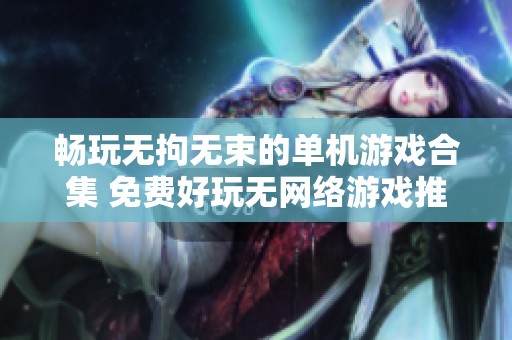 暢玩無拘無束的單機游戲合集 免費好玩無網(wǎng)絡(luò)游戲推薦