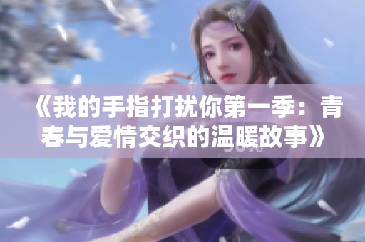 《我的手指打擾你第一季：青春與愛情交織的溫暖故事》