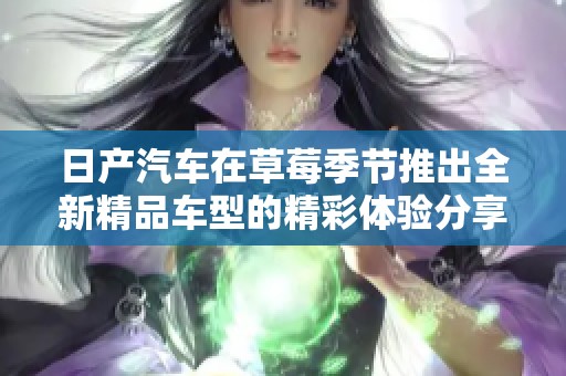 日產(chǎn)汽車在草莓季節(jié)推出全新精品車型的精彩體驗分享