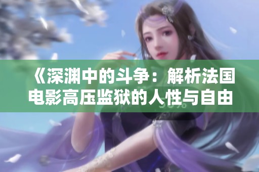 《深淵中的斗爭：解析法國電影高壓監(jiān)獄的人性與自由之路》