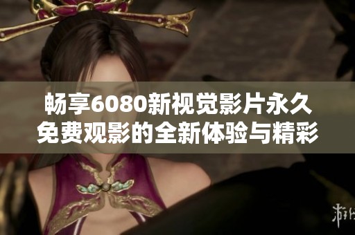 暢享6080新視覺(jué)影片永久免費(fèi)觀影的全新體驗(yàn)與精彩內(nèi)容分享