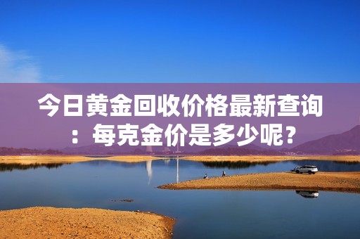 今日黃金回收價格最新查詢：每克金價是多少呢？