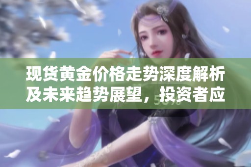 現(xiàn)貨黃金價格走勢深度解析及未來趨勢展望，投資者應如何應對