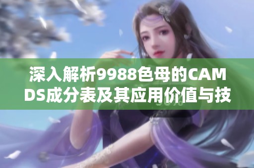 深入解析9988色母的CAMDS成分表及其應(yīng)用價(jià)值與技術(shù)特點(diǎn)