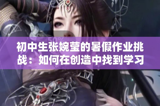 初中生張婉瑩的暑假作業(yè)挑戰(zhàn)：如何在創(chuàng)造中找到學(xué)習(xí)的樂趣與成長