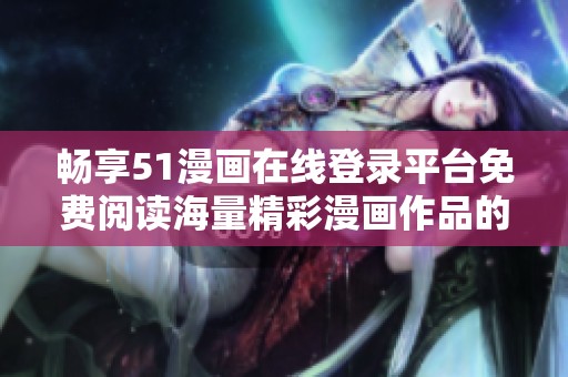 暢享51漫畫(huà)在線登錄平臺(tái)免費(fèi)閱讀海量精彩漫畫(huà)作品的樂(lè)趣