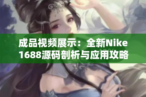 成品視頻展示：全新Nike1688源碼剖析與應用攻略分享
