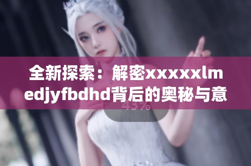 全新探索：解密xxxxxlmedjyfbdhd背后的奧秘與意義
