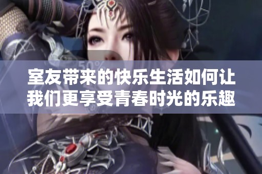 室友帶來(lái)的快樂(lè)生活如何讓我們更享受青春時(shí)光的樂(lè)趣與激情