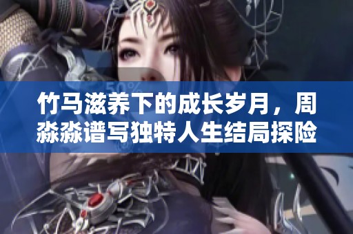 竹馬滋養(yǎng)下的成長歲月，周淼淼譜寫?yīng)毺厝松Y(jié)局探險(xiǎn)