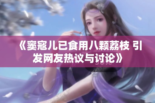 《竇寇兒已食用八顆荔枝 引發(fā)網(wǎng)友熱議與討論》