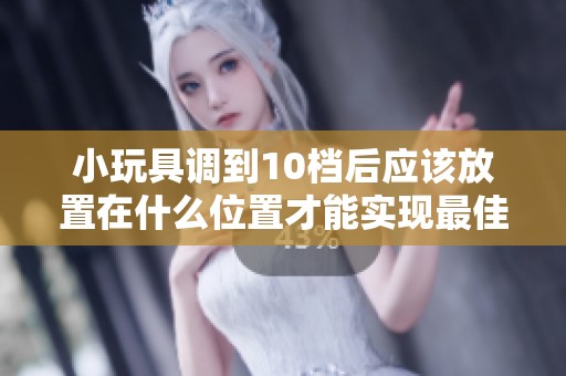 小玩具調(diào)到10檔后應(yīng)該放置在什么位置才能實現(xiàn)最佳效果