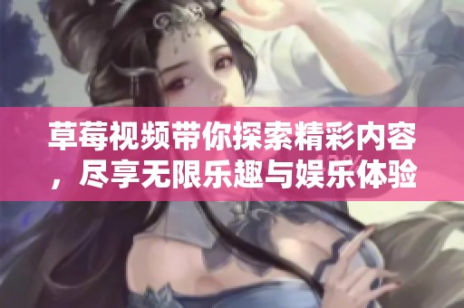 草莓視頻帶你探索精彩內(nèi)容，盡享無(wú)限樂(lè)趣與娛樂(lè)體驗(yàn)