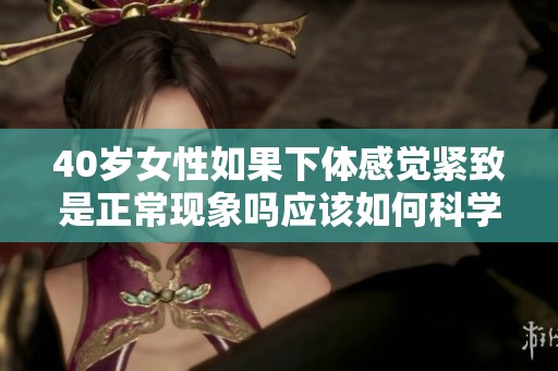 40歲女性如果下體感覺(jué)緊致是正?，F(xiàn)象嗎應(yīng)該如何科學(xué)看待這個(gè)問(wèn)題