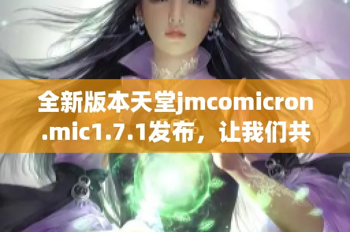 全新版本天堂jmcomicron.mic1.7.1發(fā)布，讓我們共同探索其新增功能與改進之處