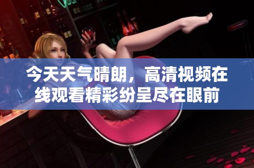 今天天氣晴朗，高清視頻在線觀看精彩紛呈盡在眼前