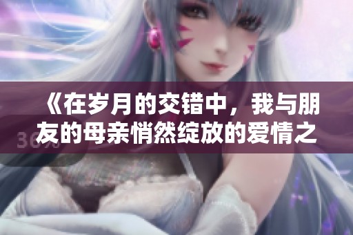 《在歲月的交錯中，我與朋友的母親悄然綻放的愛情之花》