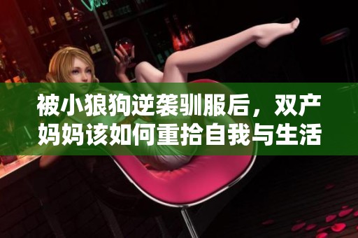 被小狼狗逆襲馴服后，雙產(chǎn)媽媽該如何重拾自我與生活的平衡？