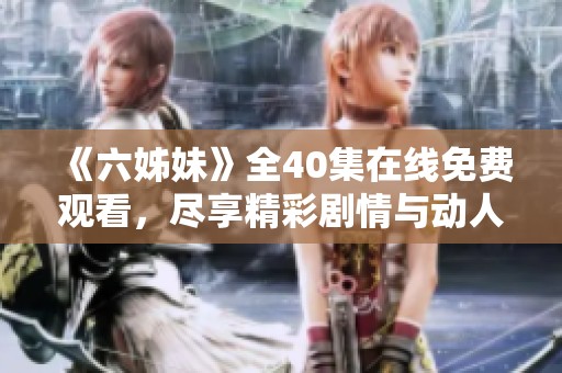 《六姊妹》全40集在線免費(fèi)觀看，盡享精彩劇情與動(dòng)人故事