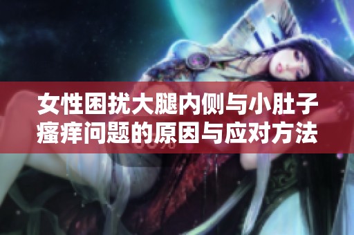 女性困擾大腿內(nèi)側(cè)與小肚子瘙癢問題的原因與應(yīng)對方法探討