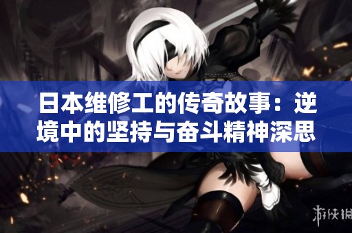 日本維修工的傳奇故事：逆境中的堅持與奮斗精神深思