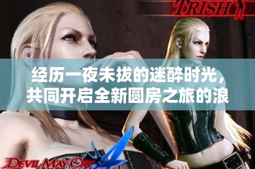 經(jīng)歷一夜未拔的迷醉時(shí)光，共同開(kāi)啟全新圓房之旅的浪漫體驗(yàn)