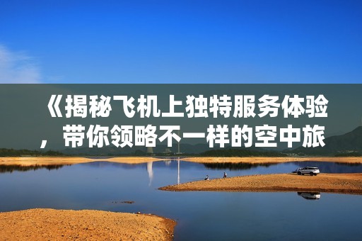 《揭秘飛機上獨特服務(wù)體驗，帶你領(lǐng)略不一樣的空中旅程》