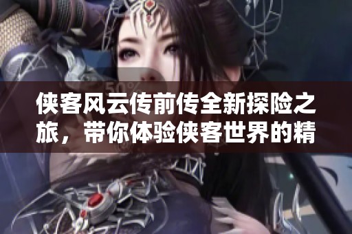 俠客風(fēng)云傳前傳全新探險之旅，帶你體驗俠客世界的精彩紛呈