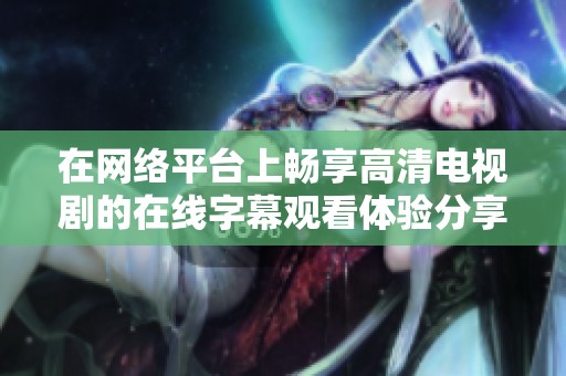 在網(wǎng)絡(luò)平臺上暢享高清電視劇的在線字幕觀看體驗分享