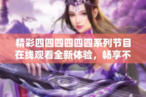 精彩四四四四四四系列節(jié)目在線觀看全新體驗(yàn)，暢享不一樣的視聽(tīng)盛宴