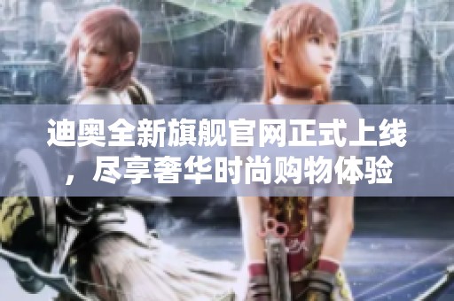 迪奧全新旗艦官網(wǎng)正式上線，盡享奢華時尚購物體驗
