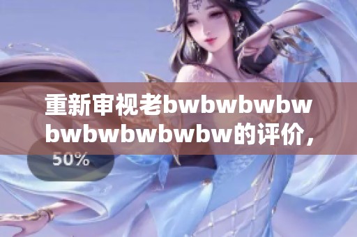 重新審視老bwbwbwbwbwbwbwbwbw的評(píng)價(jià)，帶你探索更多深層意義與個(gè)人體驗(yàn)