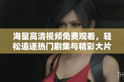 海量高清視頻免費觀看，輕松追逐熱門劇集與精彩大片的最佳選擇