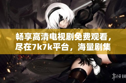 暢享高清電視劇免費(fèi)觀看，盡在7k7k平臺(tái)，海量劇集等你來(lái)追?。? title=
